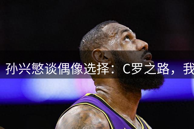 孙兴慜谈偶像选择：C罗之路，我亦可行